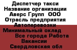 Диспетчер такси › Название организации ­ Аверс-Групп, ООО › Отрасль предприятия ­ Автоперевозки › Минимальный оклад ­ 15 000 - Все города Работа » Вакансии   . Свердловская обл.